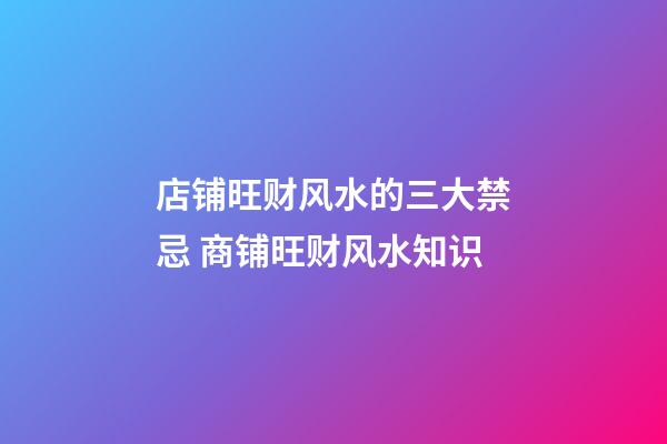 店铺旺财风水的三大禁忌 商铺旺财风水知识